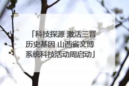 科技探源 激活三晋历史基因 山西省文博系统科技活动周启动