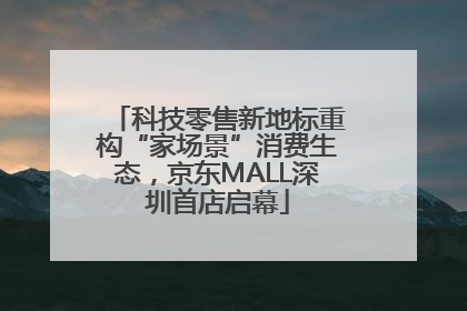 科技零售新地标重构“家场景”消费生态，京东MALL深圳首店启幕