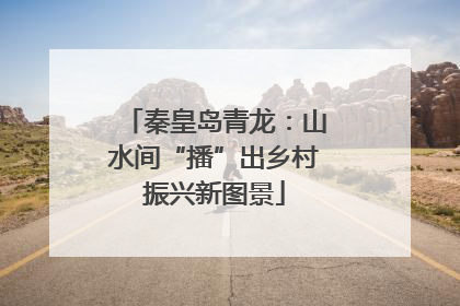 秦皇岛青龙：山水间“播”出乡村振兴新图景