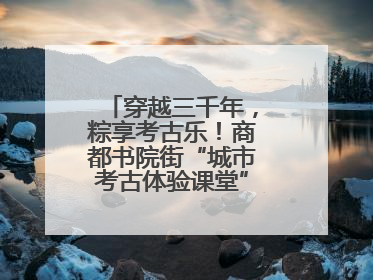 穿越三千年，粽享考古乐！商都书院街“城市考古体验课堂”端午“开课”