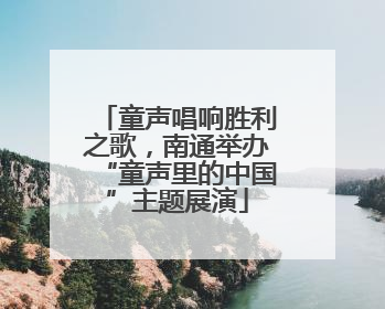 童声唱响胜利之歌，南通举办“童声里的中国”主题展演