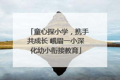 童心探小学，携手共成长 峨眉一小深化幼小衔接教育