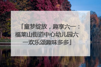 童梦绽放，趣享六一：福莱山街道中心幼儿园六一欢乐颂趣味多多