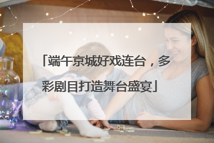 端午京城好戏连台，多彩剧目打造舞台盛宴