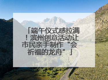 端午仪式感拉满！滨州创意活动让市民亲手制作“会祈福的龙舟”