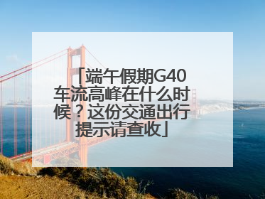 端午假期G40车流高峰在什么时候？这份交通出行提示请查收