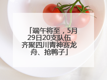 端午将至，5月29日20支队伍齐聚四川青神赛龙舟、抢鸭子