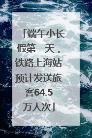 端午小长假第一天，铁路上海站预计发送旅客64.5万人次