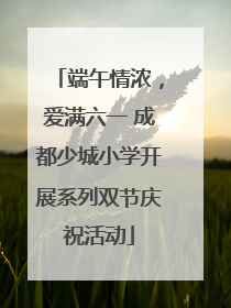 端午情浓，爱满六一 成都少城小学开展系列双节庆祝活动