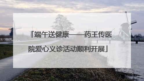 端午送健康——药王传医院爱心义诊活动顺利开展