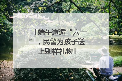 端午邂逅“六一”，民警为孩子送上别样礼物