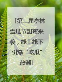 第二届亭林雪瓜节甜蜜来袭，线上线下引爆“吃瓜”热潮