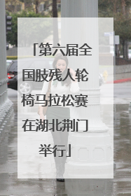 第六届全国肢残人轮椅马拉松赛在湖北荆门举行