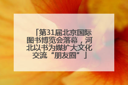 第31届北京国际图书博览会落幕，河北以书为媒扩大文化交流“朋友圈”