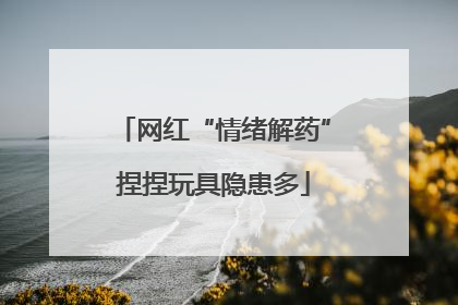 网红“情绪解药”捏捏玩具隐患多