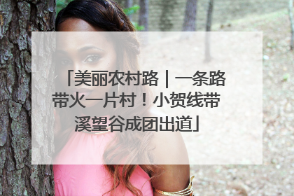 美丽农村路｜一条路带火一片村！小贺线带溪望谷成团出道