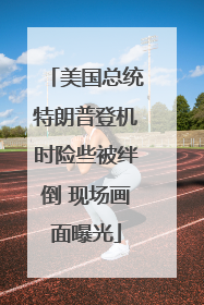 美国总统特朗普登机时险些被绊倒 现场画面曝光