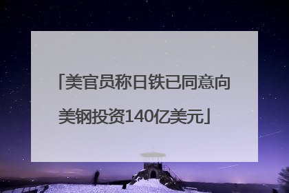 美官员称日铁已同意向美钢投资140亿美元