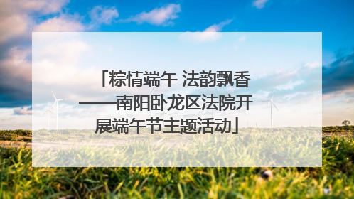 粽情端午 法韵飘香——南阳卧龙区法院开展端午节主题活动