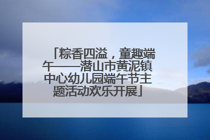 粽香四溢，童趣端午——潜山市黄泥镇中心幼儿园端午节主题活动欢乐开展