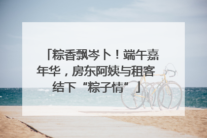 粽香飘岑卜！端午嘉年华，房东阿姨与租客结下“粽子情”