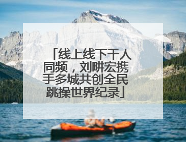 线上线下千人同频，刘畊宏携手多城共创全民跳操世界纪录
