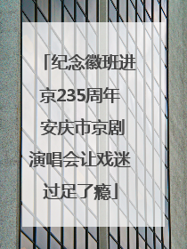 纪念徽班进京235周年 安庆市京剧演唱会让戏迷过足了瘾