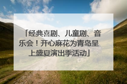 经典喜剧、儿童剧、音乐会！开心麻花为青岛呈上盛夏演出季活动