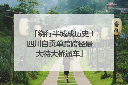 绕行半城成历史！四川自贡单跨跨径最大特大桥通车