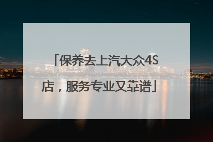 保养去上汽大众4S店，服务专业又靠谱