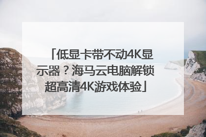 低显卡带不动4K显示器？海马云电脑解锁超高清4K游戏体验