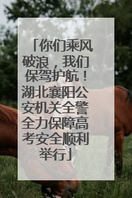 你们乘风破浪，我们保驾护航！湖北襄阳公安机关全警全力保障高考安全顺利举行