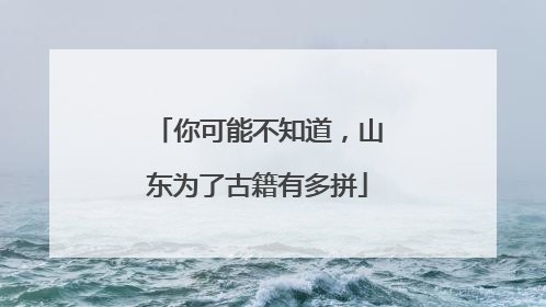 你可能不知道，山东为了古籍有多拼