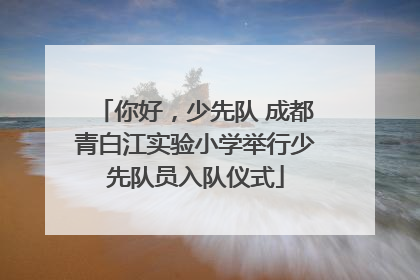你好，少先队 成都青白江实验小学举行少先队员入队仪式
