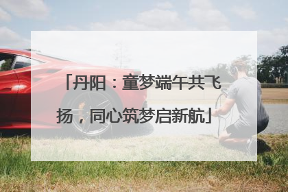 丹阳：童梦端午共飞扬，同心筑梦启新航