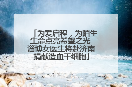 为爱启程，为陌生生命点亮希望之光 淄博女医生将赴济南捐献造血干细胞