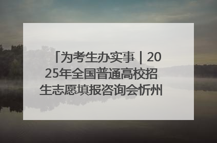 为考生办实事｜2025年全国普通高校招生志愿填报咨询会忻州专场活动成功举办