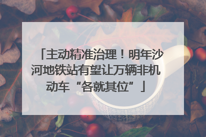 主动精准治理！明年沙河地铁站有望让万辆非机动车“各就其位”