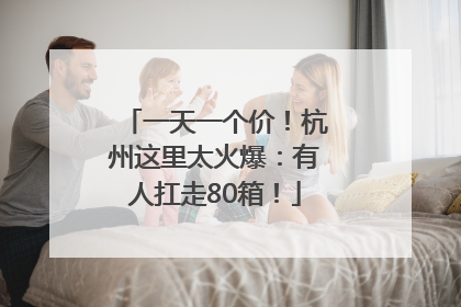 一天一个价！杭州这里太火爆：有人扛走80箱！
