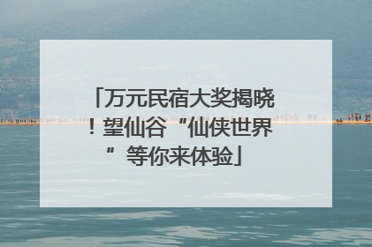 万元民宿大奖揭晓！望仙谷“仙侠世界”等你来体验
