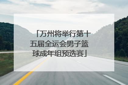 万州将举行第十五届全运会男子篮球成年组预选赛