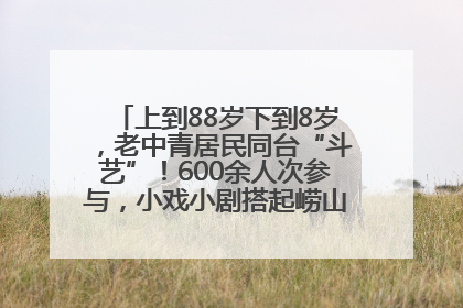 上到88岁下到8岁，老中青居民同台“斗艺”！600余人次参与，小戏小剧搭起崂山群众大舞台