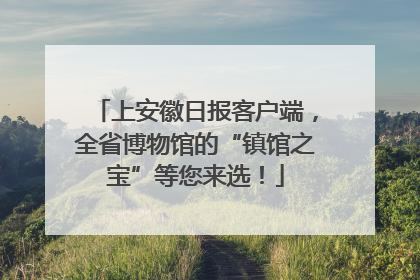 上安徽日报客户端，全省博物馆的“镇馆之宝”等您来选！