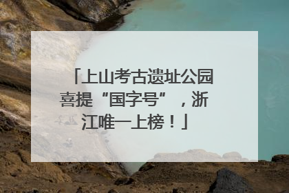 上山考古遗址公园喜提“国字号”，浙江唯一上榜！
