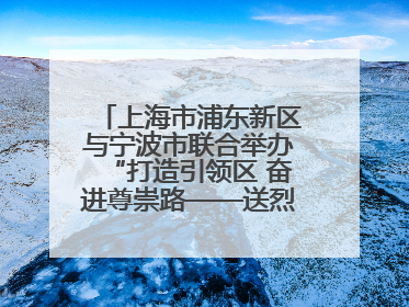 上海市浦东新区与宁波市联合举办“打造引领区 奋进尊崇路——送烈士精神回家乡”主题活动