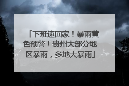 下班速回家！暴雨黄色预警！贵州大部分地区暴雨，多地大暴雨