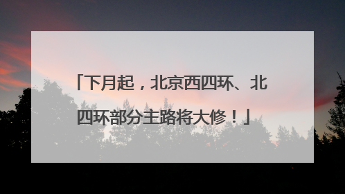 下月起，北京西四环、北四环部分主路将大修！