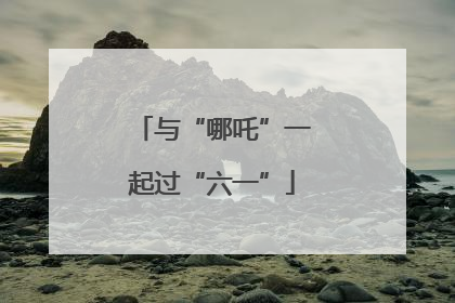 与“哪吒”一起过“六一”