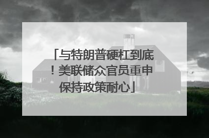与特朗普硬杠到底！美联储众官员重申保持政策耐心