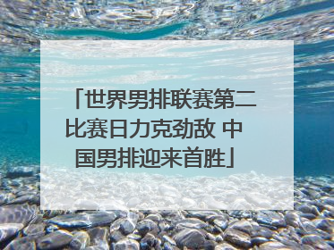 世界男排联赛第二比赛日力克劲敌 中国男排迎来首胜